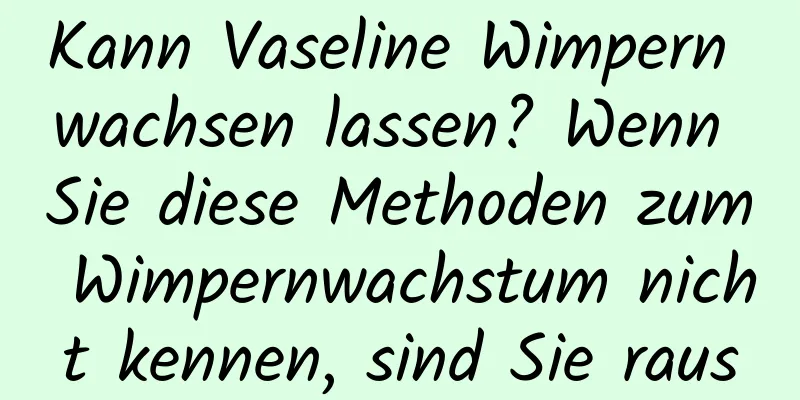 Kann Vaseline Wimpern wachsen lassen? Wenn Sie diese Methoden zum Wimpernwachstum nicht kennen, sind Sie raus