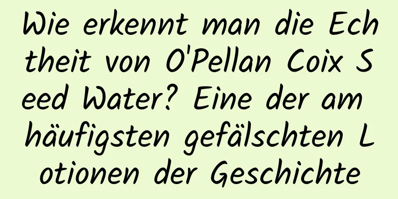 Wie erkennt man die Echtheit von O'Pellan Coix Seed Water? Eine der am häufigsten gefälschten Lotionen der Geschichte