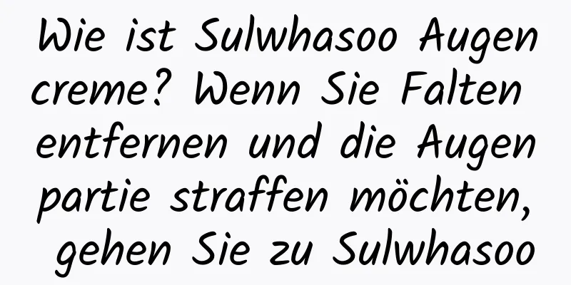 Wie ist Sulwhasoo Augencreme? Wenn Sie Falten entfernen und die Augenpartie straffen möchten, gehen Sie zu Sulwhasoo