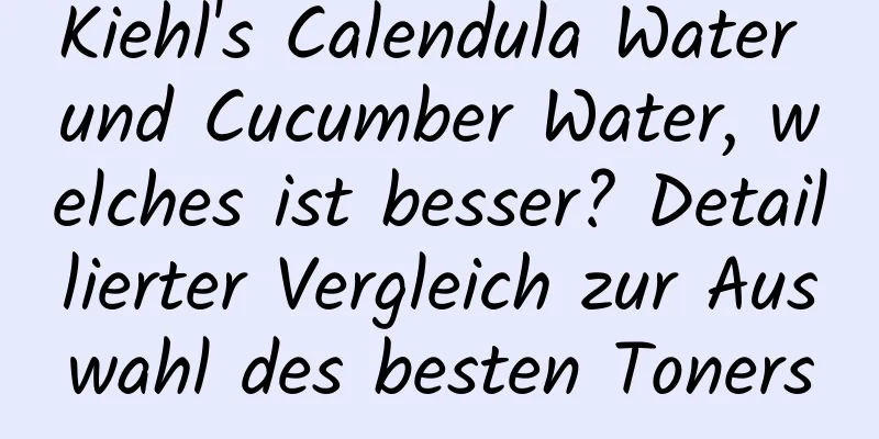 Kiehl's Calendula Water und Cucumber Water, welches ist besser? Detaillierter Vergleich zur Auswahl des besten Toners