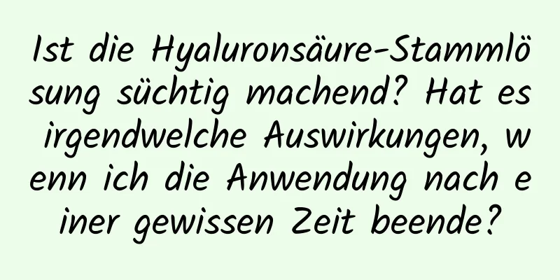 Ist die Hyaluronsäure-Stammlösung süchtig machend? Hat es irgendwelche Auswirkungen, wenn ich die Anwendung nach einer gewissen Zeit beende?