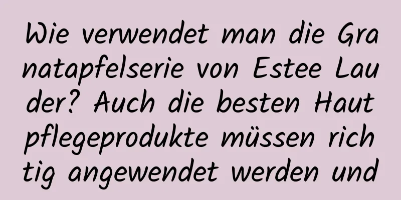 Wie verwendet man die Granatapfelserie von Estee Lauder? Auch die besten Hautpflegeprodukte müssen richtig angewendet werden und