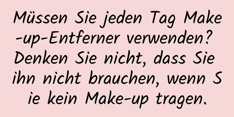 Müssen Sie jeden Tag Make-up-Entferner verwenden? Denken Sie nicht, dass Sie ihn nicht brauchen, wenn Sie kein Make-up tragen.