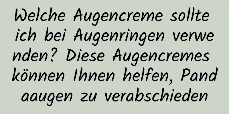Welche Augencreme sollte ich bei Augenringen verwenden? Diese Augencremes können Ihnen helfen, Pandaaugen zu verabschieden