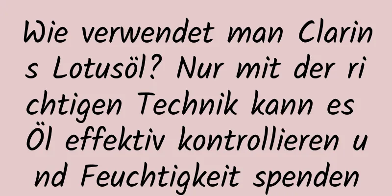 Wie verwendet man Clarins Lotusöl? Nur mit der richtigen Technik kann es Öl effektiv kontrollieren und Feuchtigkeit spenden