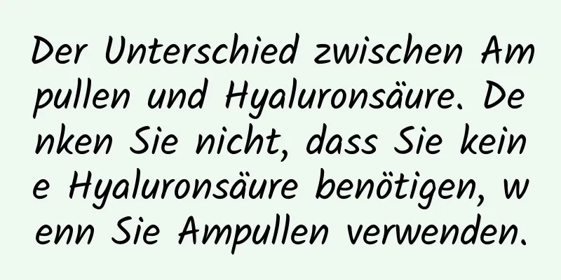 Der Unterschied zwischen Ampullen und Hyaluronsäure. Denken Sie nicht, dass Sie keine Hyaluronsäure benötigen, wenn Sie Ampullen verwenden.
