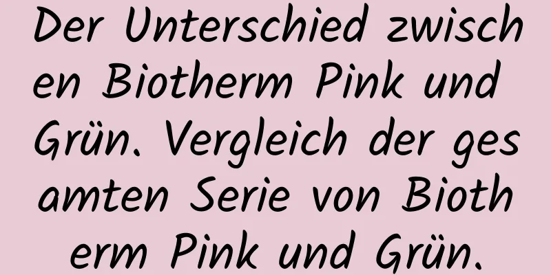 Der Unterschied zwischen Biotherm Pink und Grün. Vergleich der gesamten Serie von Biotherm Pink und Grün.