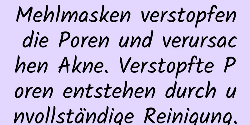 Mehlmasken verstopfen die Poren und verursachen Akne. Verstopfte Poren entstehen durch unvollständige Reinigung.