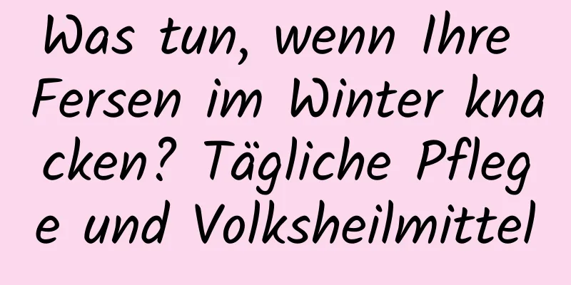 Was tun, wenn Ihre Fersen im Winter knacken? Tägliche Pflege und Volksheilmittel