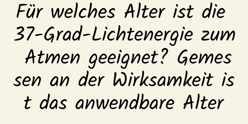 Für welches Alter ist die 37-Grad-Lichtenergie zum Atmen geeignet? Gemessen an der Wirksamkeit ist das anwendbare Alter
