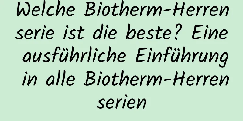 Welche Biotherm-Herrenserie ist die beste? Eine ausführliche Einführung in alle Biotherm-Herrenserien