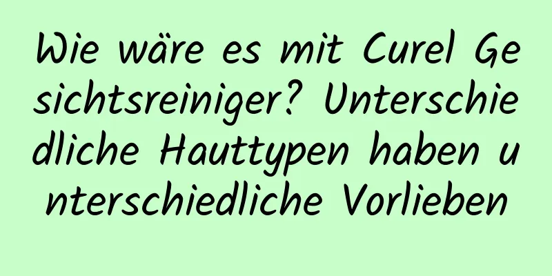 Wie wäre es mit Curel Gesichtsreiniger? Unterschiedliche Hauttypen haben unterschiedliche Vorlieben