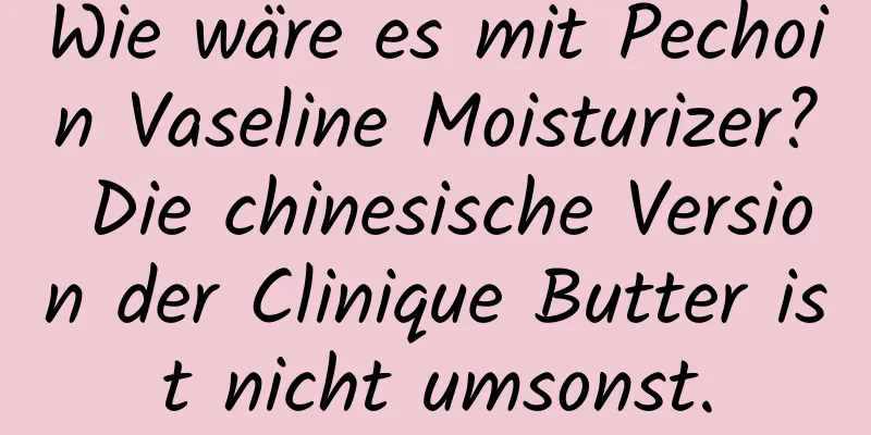 Wie wäre es mit Pechoin Vaseline Moisturizer? Die chinesische Version der Clinique Butter ist nicht umsonst.