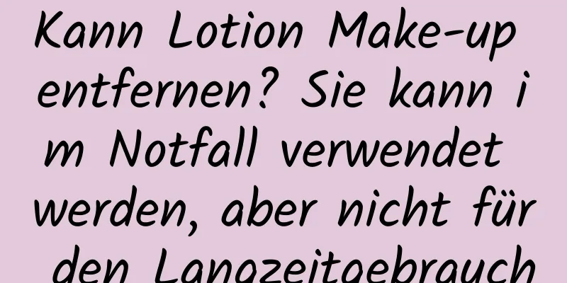 Kann Lotion Make-up entfernen? Sie kann im Notfall verwendet werden, aber nicht für den Langzeitgebrauch