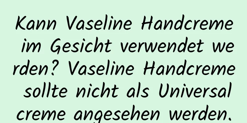 Kann Vaseline Handcreme im Gesicht verwendet werden? Vaseline Handcreme sollte nicht als Universalcreme angesehen werden.