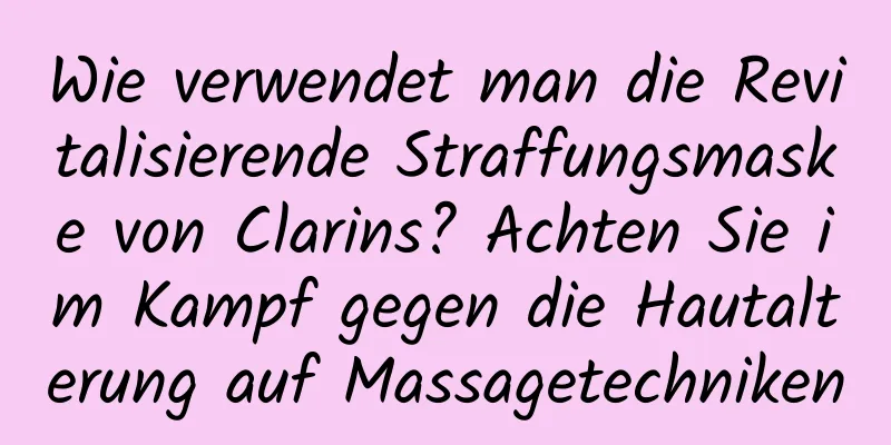 Wie verwendet man die Revitalisierende Straffungsmaske von Clarins? Achten Sie im Kampf gegen die Hautalterung auf Massagetechniken