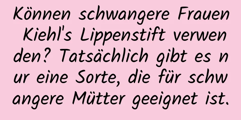 Können schwangere Frauen Kiehl's Lippenstift verwenden? Tatsächlich gibt es nur eine Sorte, die für schwangere Mütter geeignet ist.