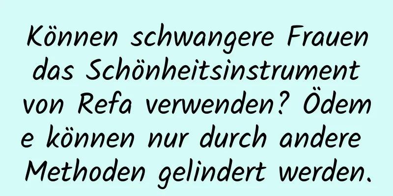 Können schwangere Frauen das Schönheitsinstrument von Refa verwenden? Ödeme können nur durch andere Methoden gelindert werden.