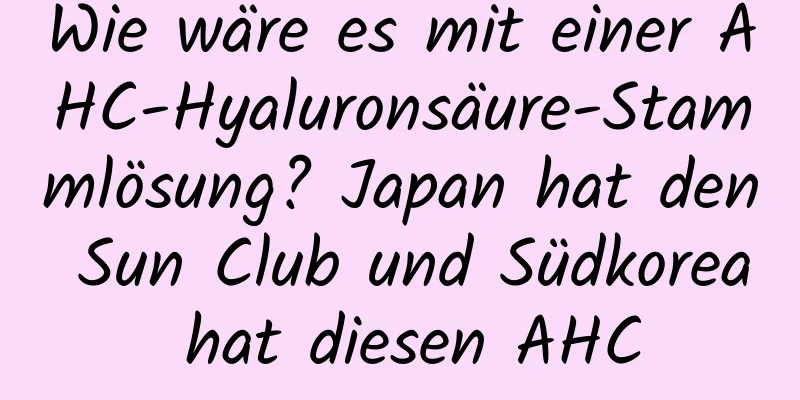 Wie wäre es mit einer AHC-Hyaluronsäure-Stammlösung? Japan hat den Sun Club und Südkorea hat diesen AHC