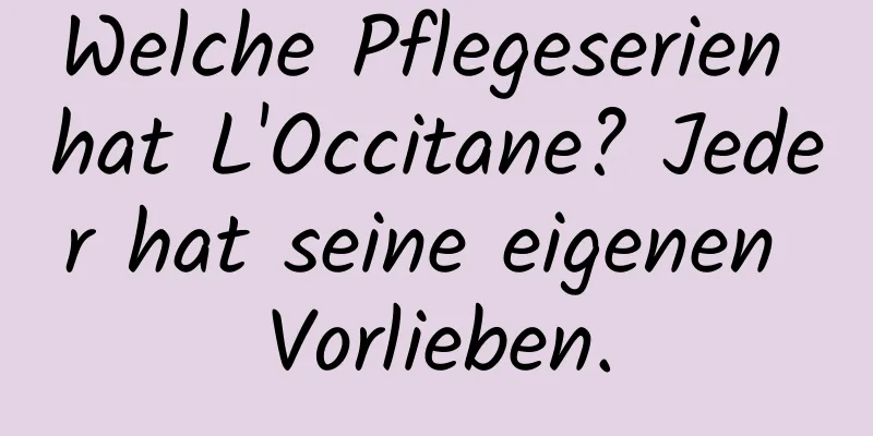 Welche Pflegeserien hat L'Occitane? Jeder hat seine eigenen Vorlieben.