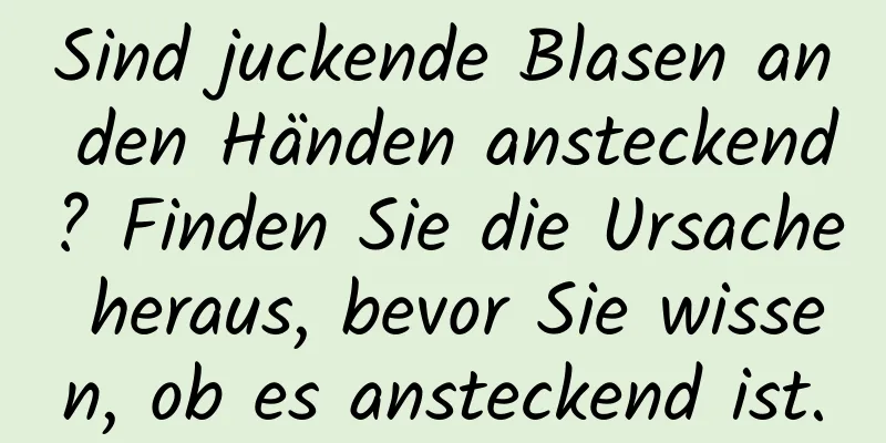 Sind juckende Blasen an den Händen ansteckend? Finden Sie die Ursache heraus, bevor Sie wissen, ob es ansteckend ist.