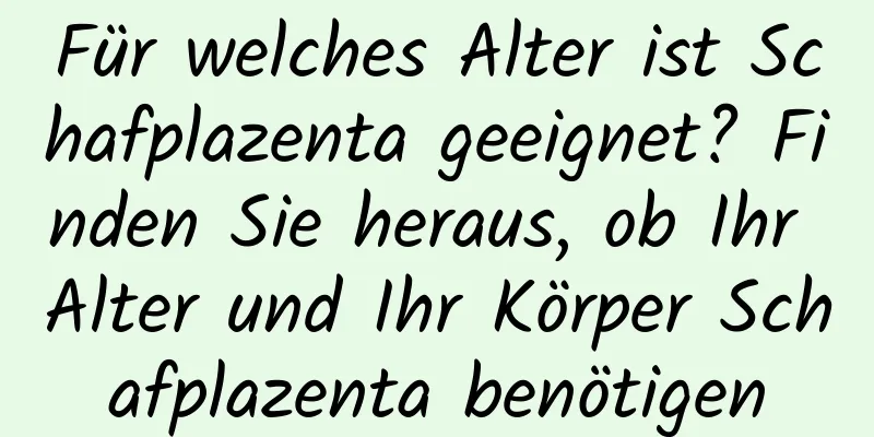 Für welches Alter ist Schafplazenta geeignet? Finden Sie heraus, ob Ihr Alter und Ihr Körper Schafplazenta benötigen