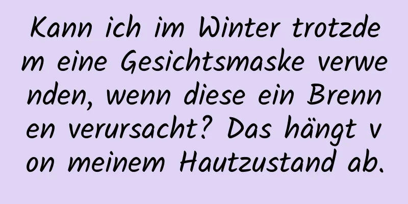 Kann ich im Winter trotzdem eine Gesichtsmaske verwenden, wenn diese ein Brennen verursacht? Das hängt von meinem Hautzustand ab.
