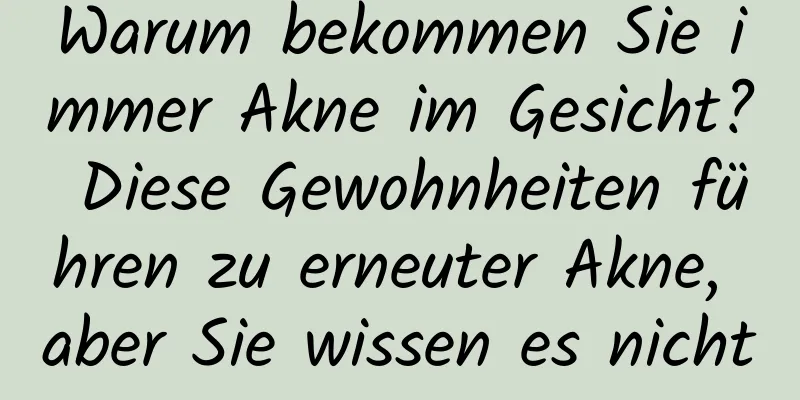 Warum bekommen Sie immer Akne im Gesicht? Diese Gewohnheiten führen zu erneuter Akne, aber Sie wissen es nicht