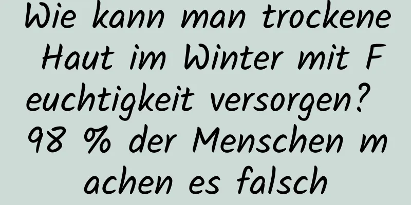 Wie kann man trockene Haut im Winter mit Feuchtigkeit versorgen? 98 % der Menschen machen es falsch
