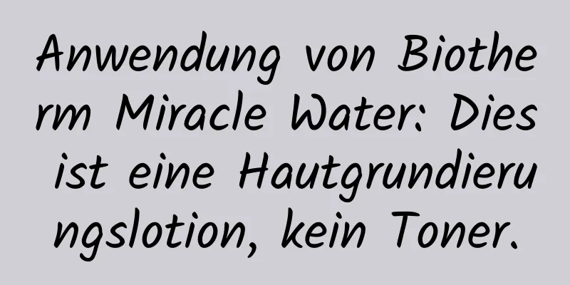 Anwendung von Biotherm Miracle Water: Dies ist eine Hautgrundierungslotion, kein Toner.