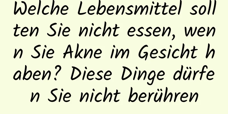 Welche Lebensmittel sollten Sie nicht essen, wenn Sie Akne im Gesicht haben? Diese Dinge dürfen Sie nicht berühren