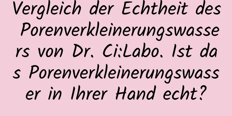 Vergleich der Echtheit des Porenverkleinerungswassers von Dr. Ci:Labo. Ist das Porenverkleinerungswasser in Ihrer Hand echt?