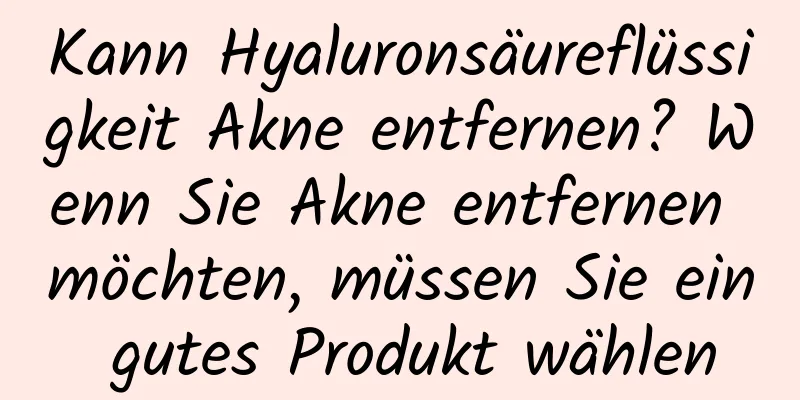 Kann Hyaluronsäureflüssigkeit Akne entfernen? Wenn Sie Akne entfernen möchten, müssen Sie ein gutes Produkt wählen