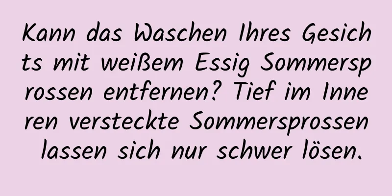 Kann das Waschen Ihres Gesichts mit weißem Essig Sommersprossen entfernen? Tief im Inneren versteckte Sommersprossen lassen sich nur schwer lösen.