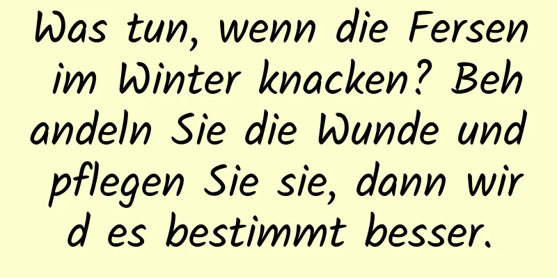 Was tun, wenn die Fersen im Winter knacken? Behandeln Sie die Wunde und pflegen Sie sie, dann wird es bestimmt besser.