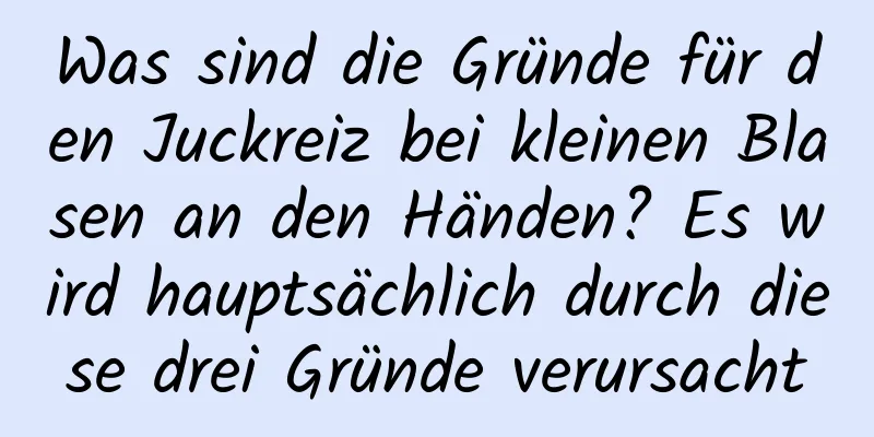 Was sind die Gründe für den Juckreiz bei kleinen Blasen an den Händen? Es wird hauptsächlich durch diese drei Gründe verursacht