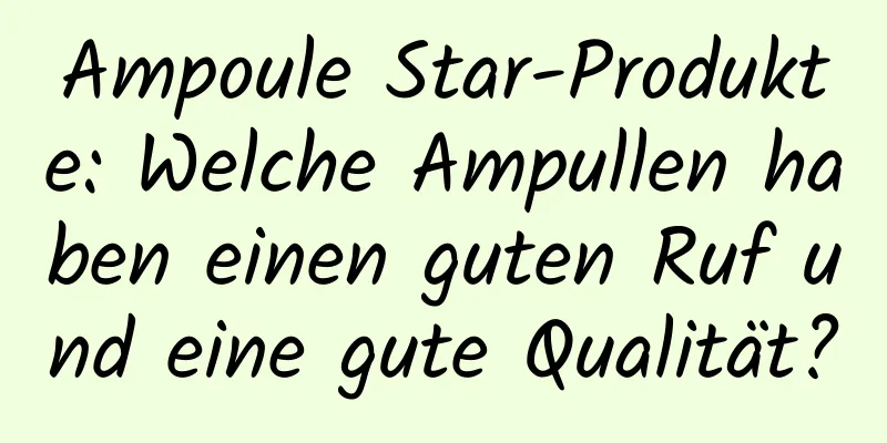 Ampoule Star-Produkte: Welche Ampullen haben einen guten Ruf und eine gute Qualität?