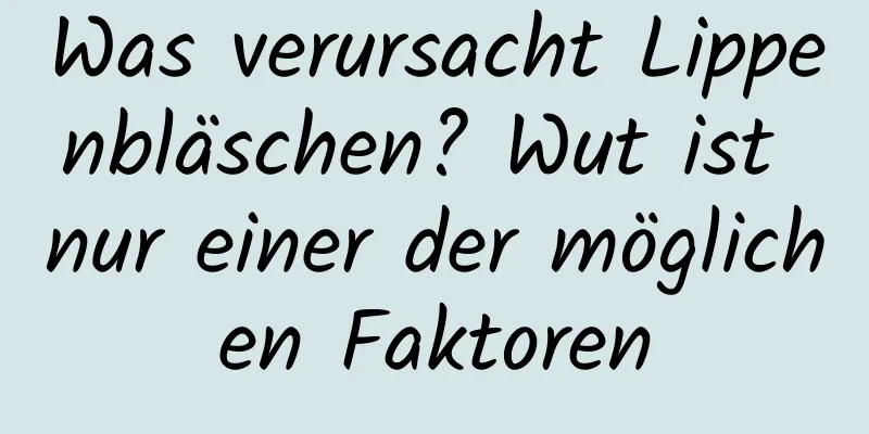 Was verursacht Lippenbläschen? Wut ist nur einer der möglichen Faktoren