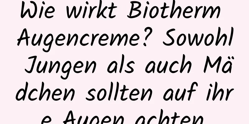 Wie wirkt Biotherm Augencreme? Sowohl Jungen als auch Mädchen sollten auf ihre Augen achten.