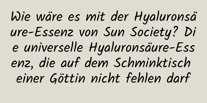 Wie wäre es mit der Hyaluronsäure-Essenz von Sun Society? Die universelle Hyaluronsäure-Essenz, die auf dem Schminktisch einer Göttin nicht fehlen darf