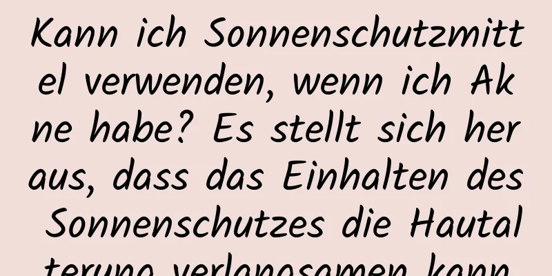 Kann ich Sonnenschutzmittel verwenden, wenn ich Akne habe? Es stellt sich heraus, dass das Einhalten des Sonnenschutzes die Hautalterung verlangsamen kann