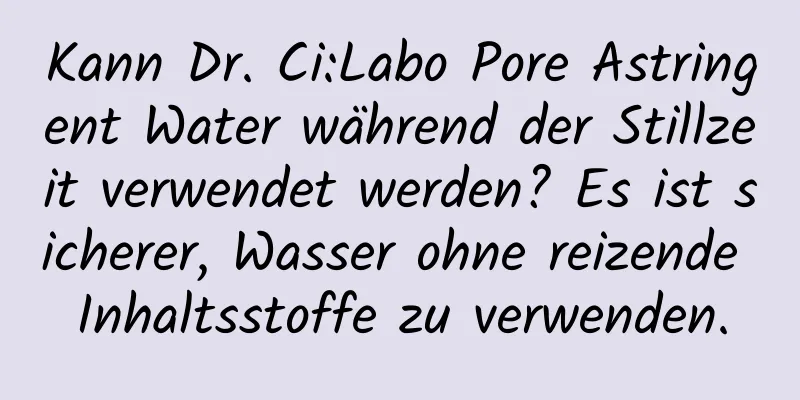 Kann Dr. Ci:Labo Pore Astringent Water während der Stillzeit verwendet werden? Es ist sicherer, Wasser ohne reizende Inhaltsstoffe zu verwenden.