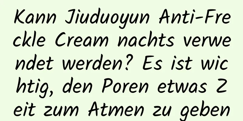 Kann Jiuduoyun Anti-Freckle Cream nachts verwendet werden? Es ist wichtig, den Poren etwas Zeit zum Atmen zu geben