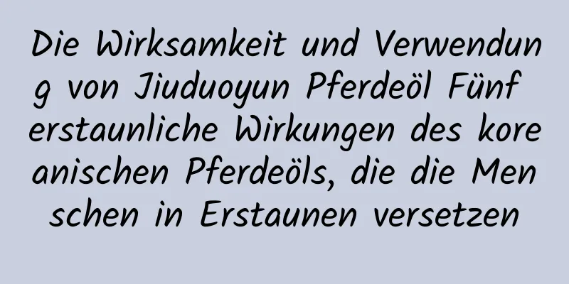 Die Wirksamkeit und Verwendung von Jiuduoyun Pferdeöl Fünf erstaunliche Wirkungen des koreanischen Pferdeöls, die die Menschen in Erstaunen versetzen