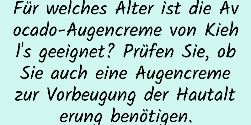 Für welches Alter ist die Avocado-Augencreme von Kiehl's geeignet? Prüfen Sie, ob Sie auch eine Augencreme zur Vorbeugung der Hautalterung benötigen.