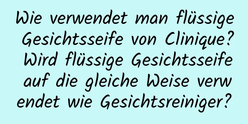 Wie verwendet man flüssige Gesichtsseife von Clinique? Wird flüssige Gesichtsseife auf die gleiche Weise verwendet wie Gesichtsreiniger?