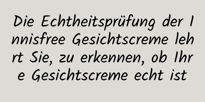 Die Echtheitsprüfung der Innisfree Gesichtscreme lehrt Sie, zu erkennen, ob Ihre Gesichtscreme echt ist