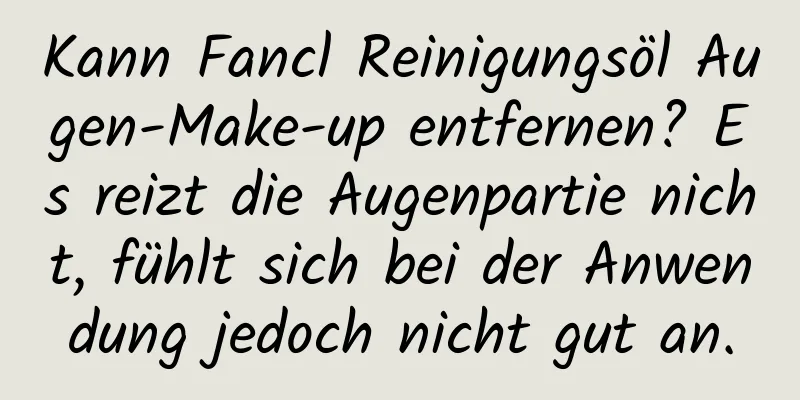 Kann Fancl Reinigungsöl Augen-Make-up entfernen? Es reizt die Augenpartie nicht, fühlt sich bei der Anwendung jedoch nicht gut an.