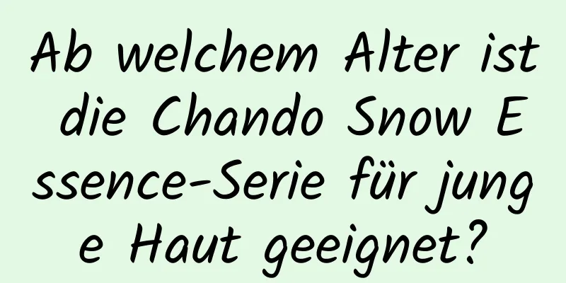 Ab welchem ​​Alter ist die Chando Snow Essence-Serie für junge Haut geeignet?