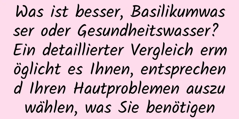 Was ist besser, Basilikumwasser oder Gesundheitswasser? Ein detaillierter Vergleich ermöglicht es Ihnen, entsprechend Ihren Hautproblemen auszuwählen, was Sie benötigen